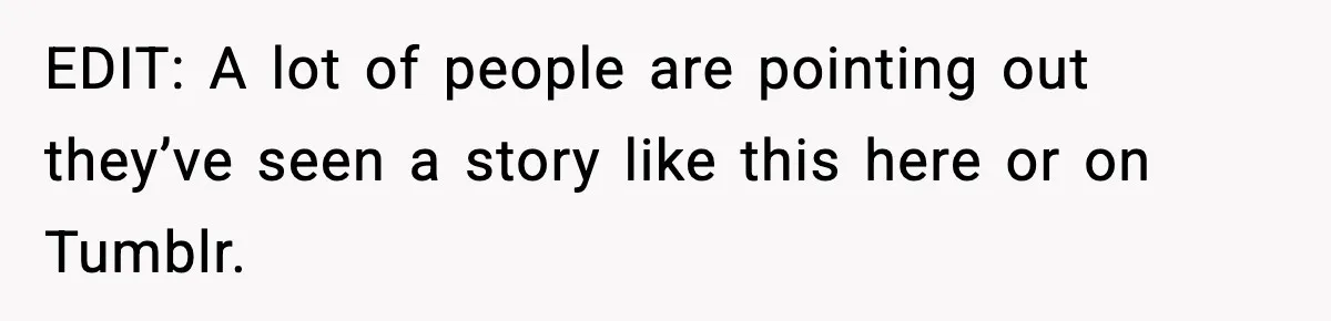 EDIT: A lot of people are pointing out they’ve seen a story like this here or on Tumblr.