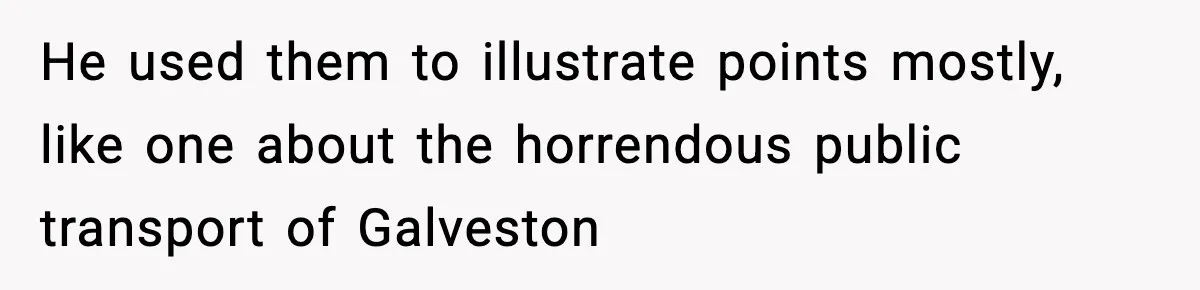 He used them to illustrate points mostly, like one about the horrendous public transport of Galveston