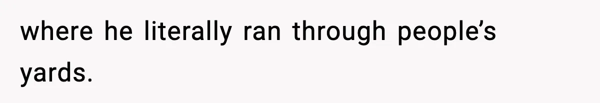 where he literally ran through people’s yards.