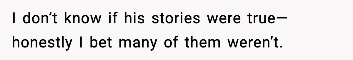I don’t know if his stories were true— honestly I bet many of them weren’t.