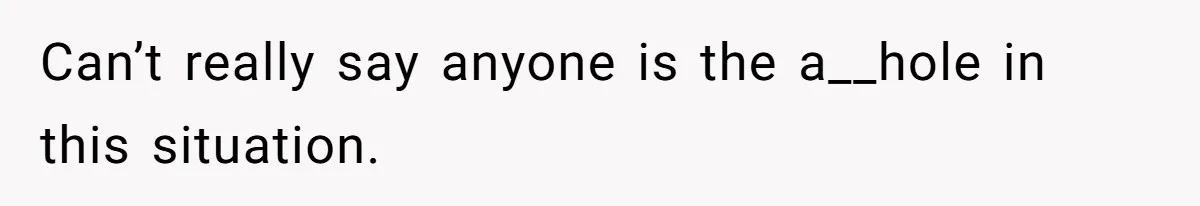 Can’t really say anyone is the a__hole in this situation.