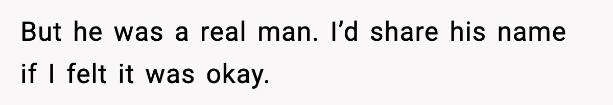 But he was a real man. I’d share his name if I felt it was okay.