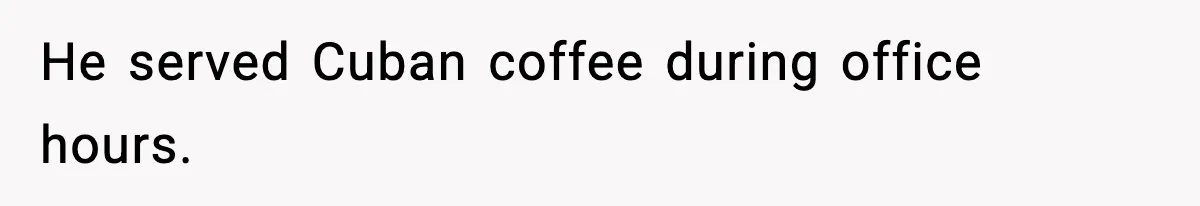 He served Cuban coffee during office hours.