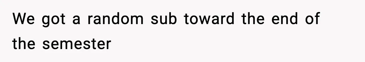 We got a random sub toward the end of the semester