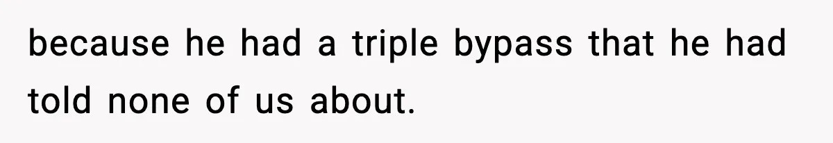 because he had a triple bypass that he had told none of us about.