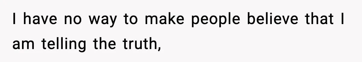 I have no way to make people believe that I am telling the truth,