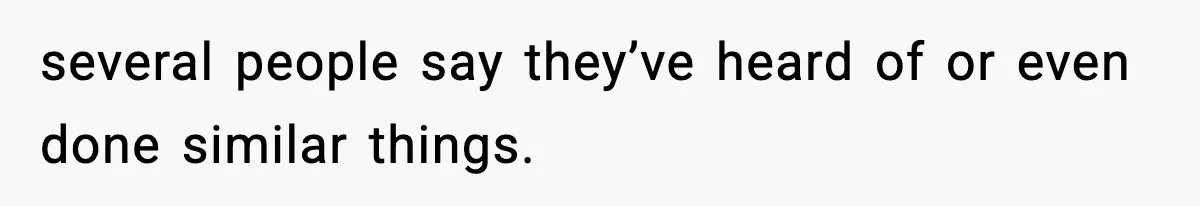 several people say they’ve heard of or even done similar things.