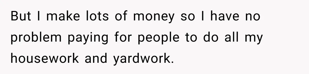 But I make lots of money so I have no problem paying for people to do all my housework and yardwork.