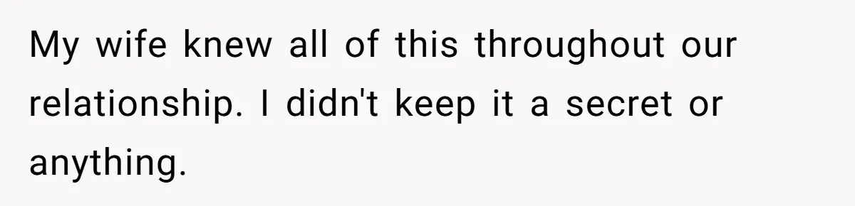 My wife knew all of this throughout our relationship. I didn't keep it a secret or anything.