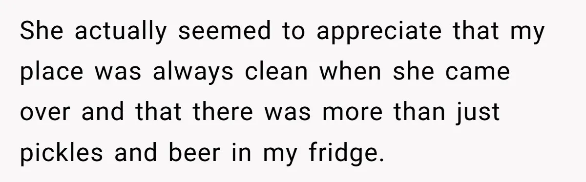 She actually seemed to appreciate that my place was always clean when she came over and that there was more than just pickles and beer in my fridge.
