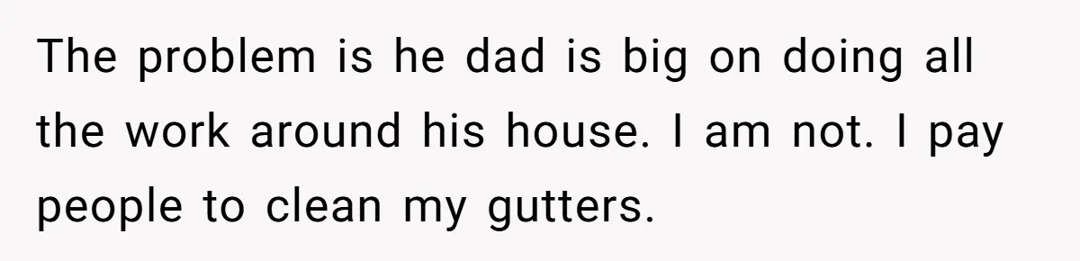 The problem is he dad is big on doing all the work around his house. I am not. I pay people to clean my gutters.