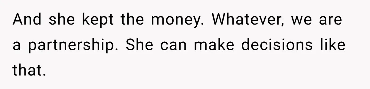 And she kept the money. Whatever, we are a partnership. She can make decisions like that.
