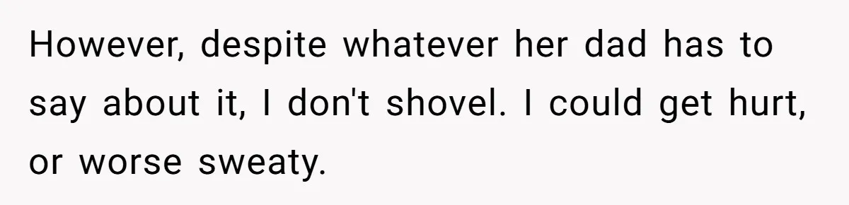 However, despite whatever her dad has to say about it, I don't shovel. I could get hurt, or worse sweaty.