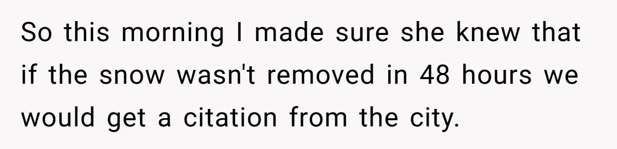 So this morning I made sure she knew that if the snow wasn't removed in 48 hours we would get a citation from the city.