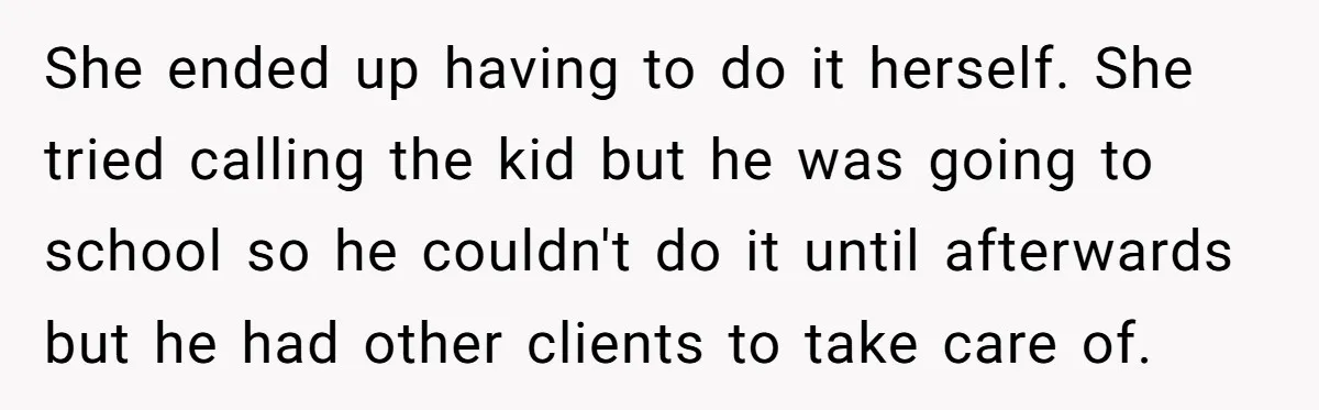 She ended up having to do it herself. She tried calling the kid but he was going to school so he couldn't do it until afterwards but he had other...