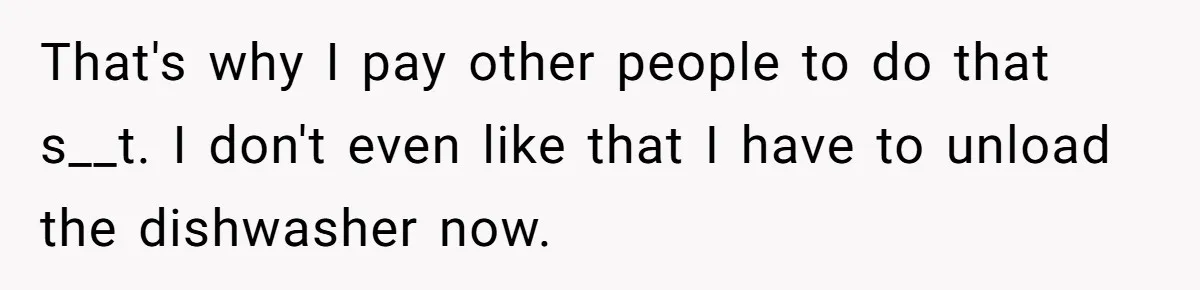 That's why I pay other people to do that s__t. I don't even like that I have to unload the dishwasher now.