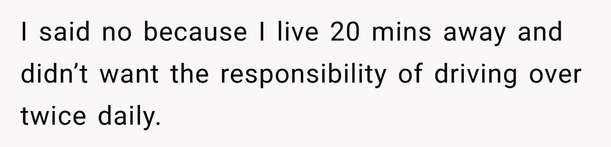 I said no because I live 20 mins away and didn’t want the responsibility of driving over twice daily.