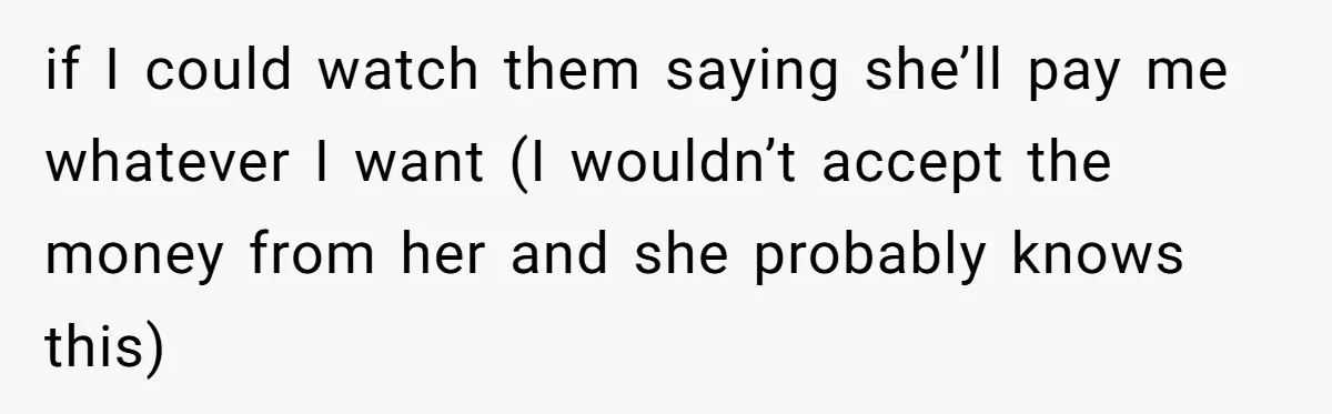 if I could watch them saying she’ll pay me whatever I want (I wouldn’t accept the money from her and she probably knows this)