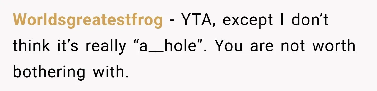 Worldsgreatestfrog − YTA, except I don’t think it’s really “a__hole”. You are not worth bothering with.