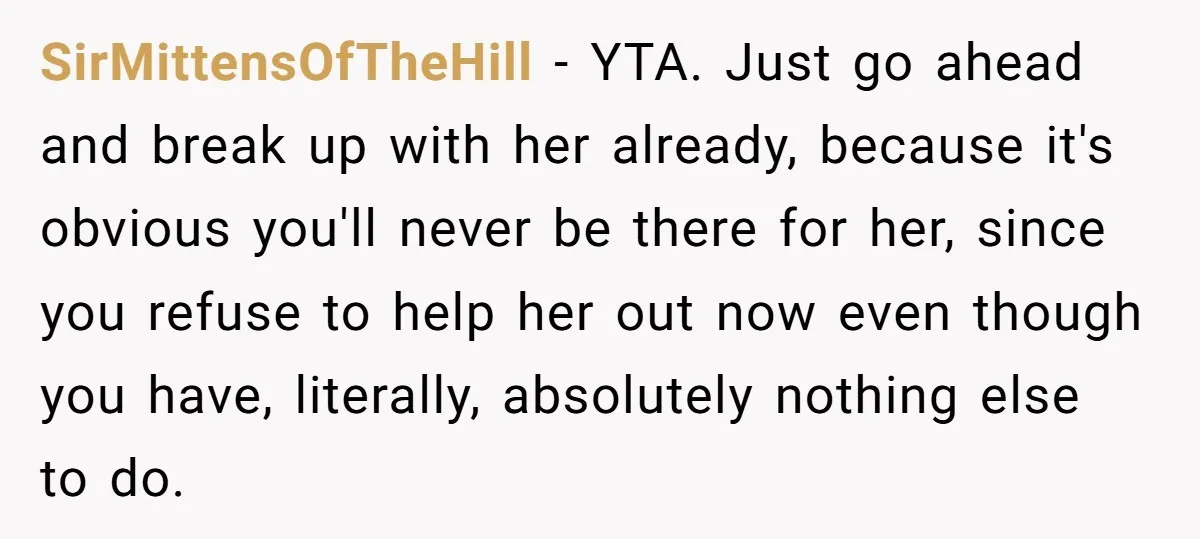 SirMittensOfTheHill − YTA. Just go ahead and break up with her already, because it's obvious you'll never be there for her, since you refuse to help her out now even...