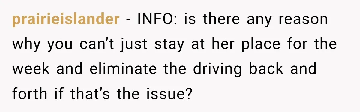 prairieislander − INFO: is there any reason why you can’t just stay at her place for the week and eliminate the driving back and forth if that’s the issue?
