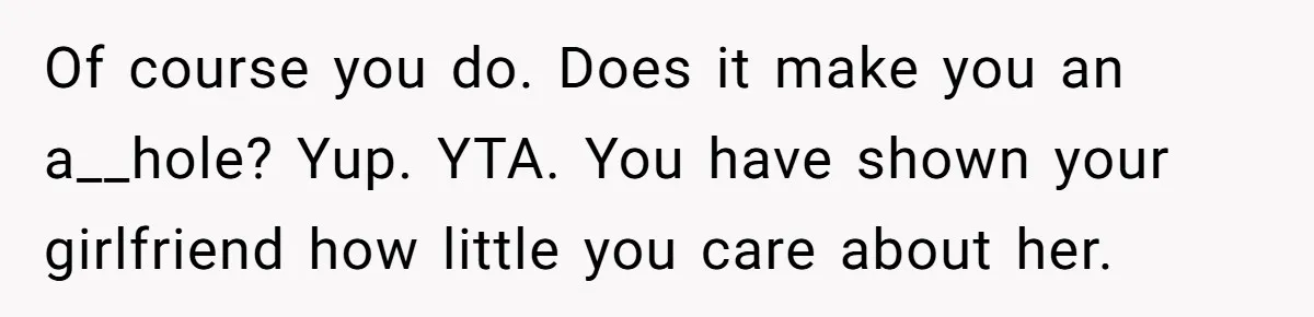 Of course you do. Does it make you an a__hole? Yup. YTA. You have shown your girlfriend how little you care about her.