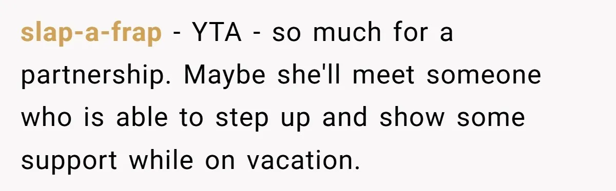 slap-a-frap − YTA - so much for a partnership. Maybe she'll meet someone who is able to step up and show some support while on vacation.