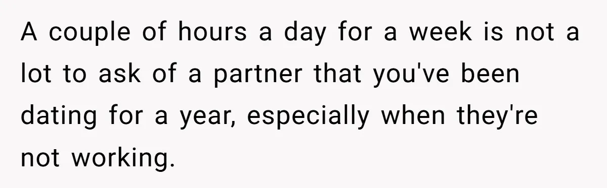 A couple of hours a day for a week is not a lot to ask of a partner that you've been dating for a year, especially when they're not working.