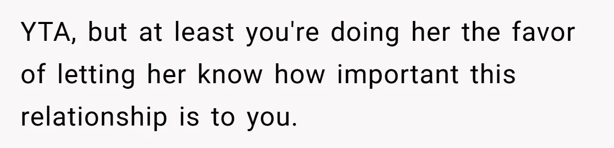 YTA, but at least you're doing her the favor of letting her know how important this relationship is to you.