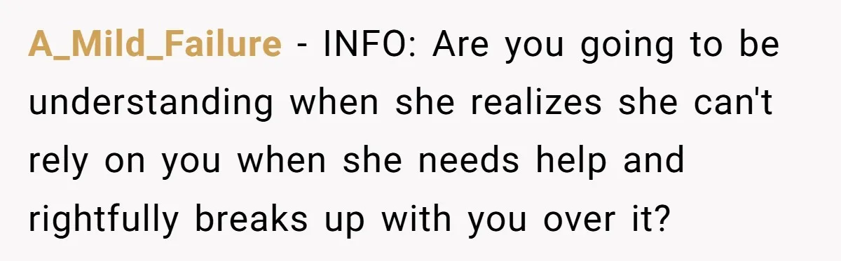 A_Mild_Failure − INFO: Are you going to be understanding when she realizes she can't rely on you when she needs help and rightfully breaks up with you over it?