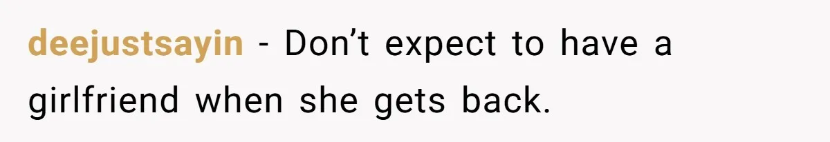 deejustsayin − Don’t expect to have a girlfriend when she gets back.