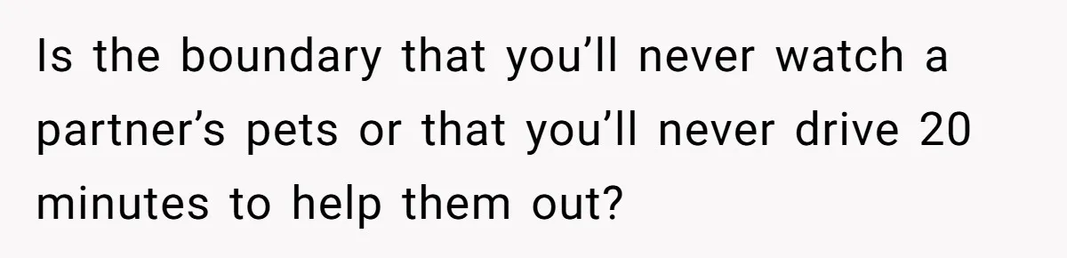 Is the boundary that you’ll never watch a partner’s pets or that you’ll never drive 20 minutes to help them out?