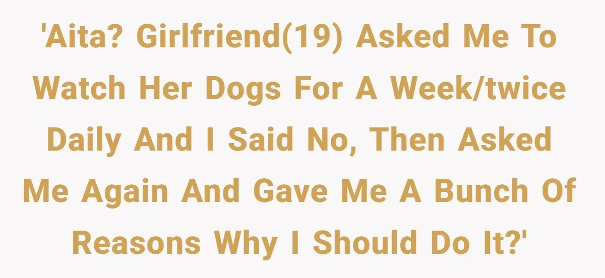 'AITA? Girlfriend(19) asked me to watch her dogs for a week/twice daily and I said no, then asked me again and gave me a bunch of reasons why I should...
