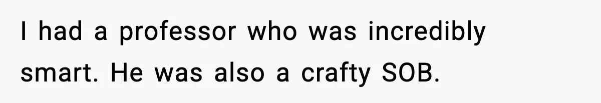 I had a professor who was incredibly smart. He was also a crafty SOB.
