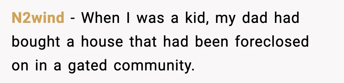 N2wind − When I was a kid, my dad had bought a house that had been foreclosed on in a gated community.