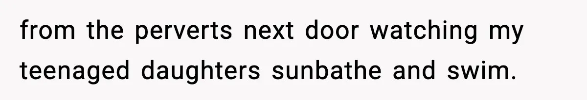from the perverts next door watching my teenaged daughters sunbathe and swim.