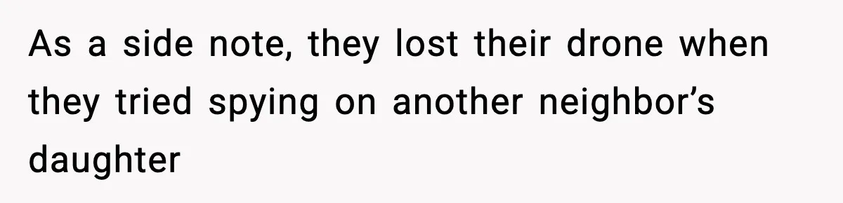 As a side note, they lost their drone when they tried spying on another neighbor’s daughter