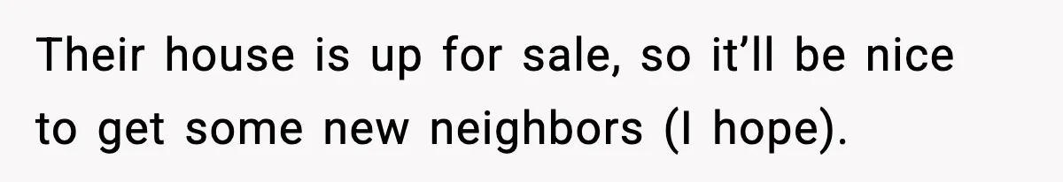 Their house is up for sale, so it’ll be nice to get some new neighbors (I hope).