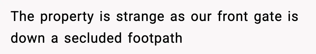 The property is strange as our front gate is down a secluded footpath