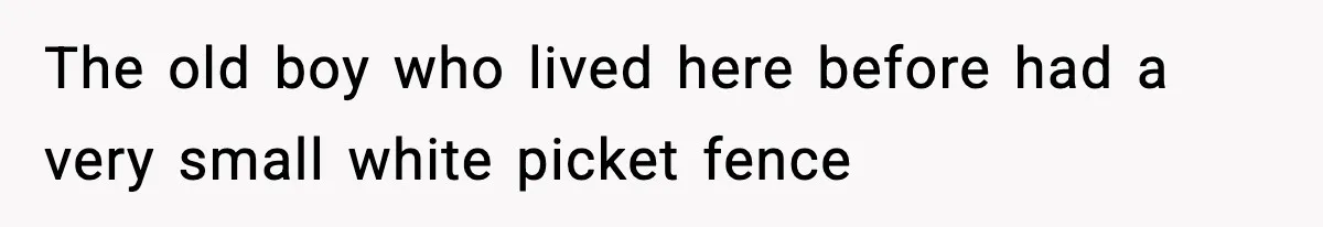 The old boy who lived here before had a very small white picket fence