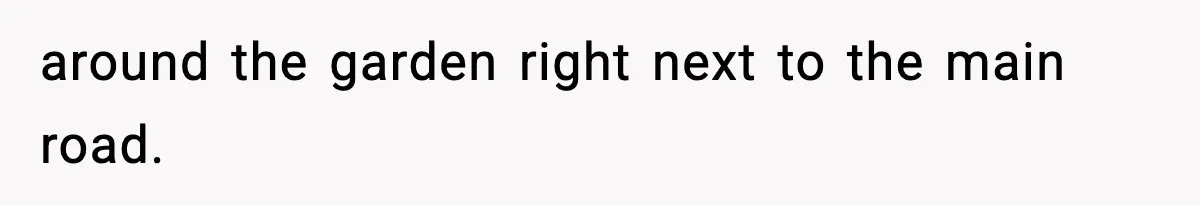 around the garden right next to the main road.
