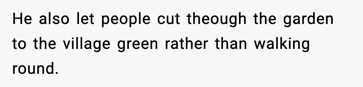He also let people cut theough the garden to the village green rather than walking round.