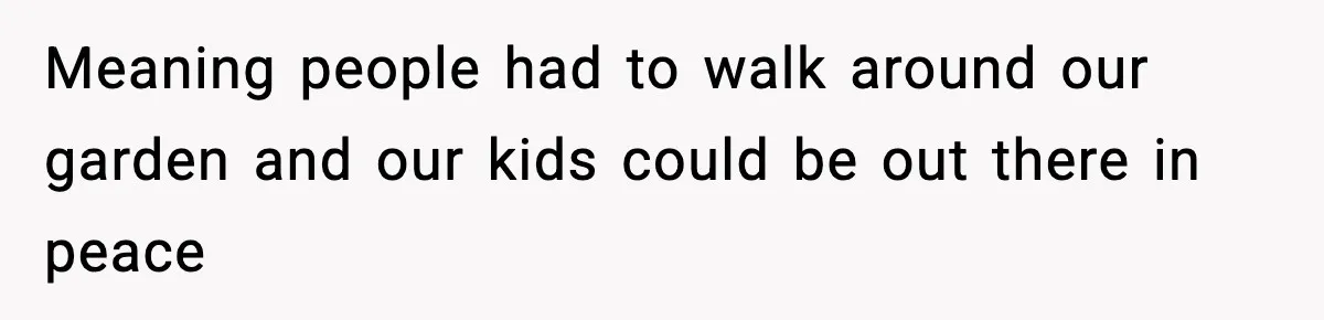 Meaning people had to walk around our garden and our kids could be out there in peace