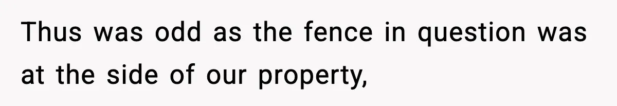 Thus was odd as the fence in question was at the side of our property,