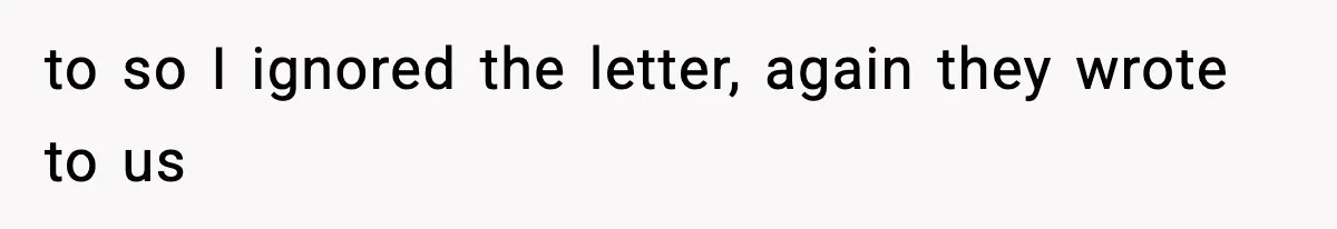 to so I ignored the letter, again they wrote to us
