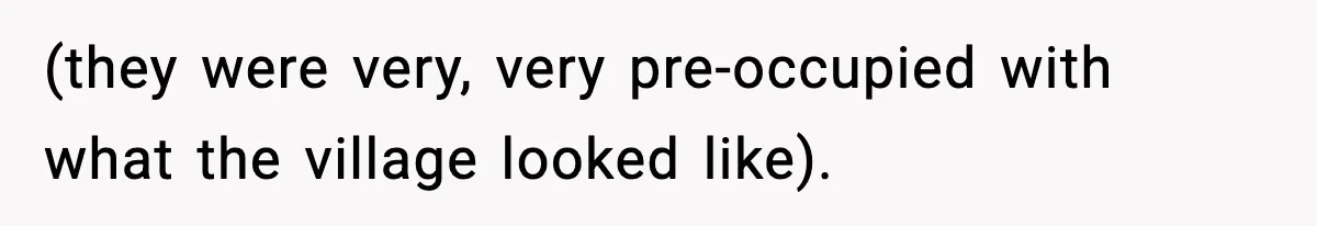 (they were very, very pre-occupied with what the village looked like).