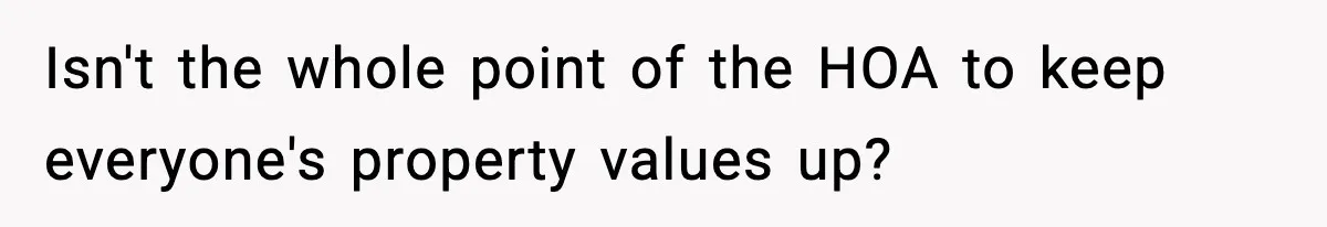 Isn't the whole point of the HOA to keep everyone's property values up?