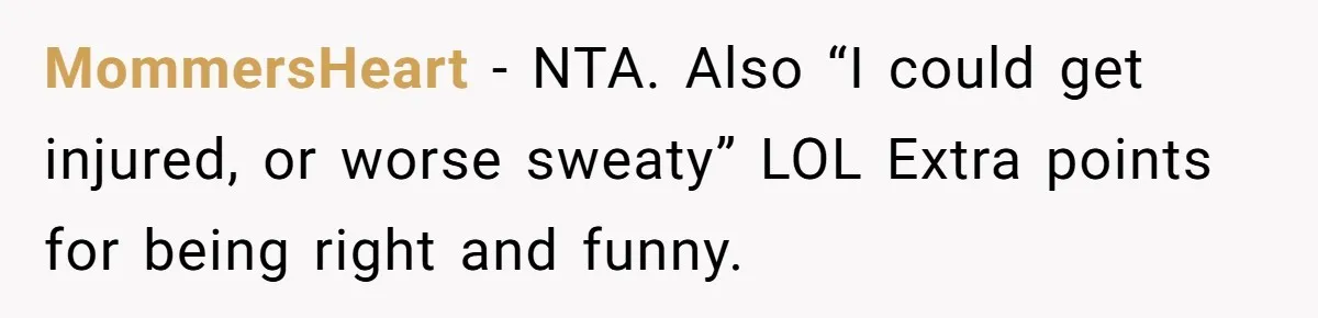 MommersHeart − NTA. Also “I could get injured, or worse sweaty” LOL Extra points for being right and funny.
