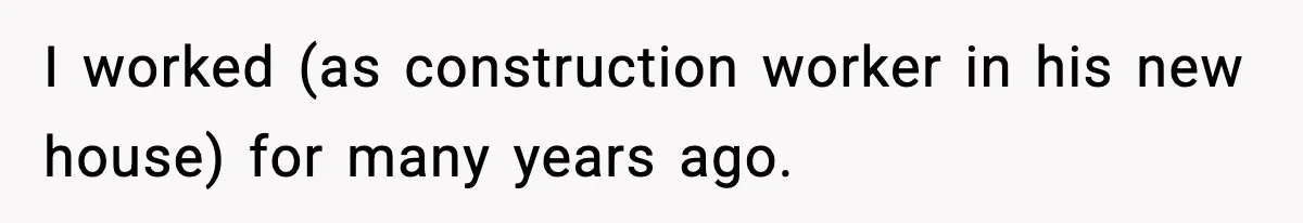 I worked (as construction worker in his new house) for many years ago.