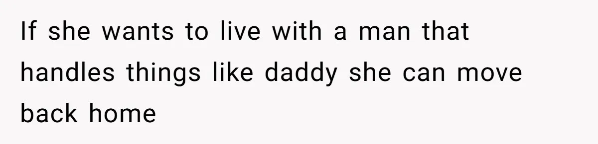 If she wants to live with a man that handles things like daddy she can move back home